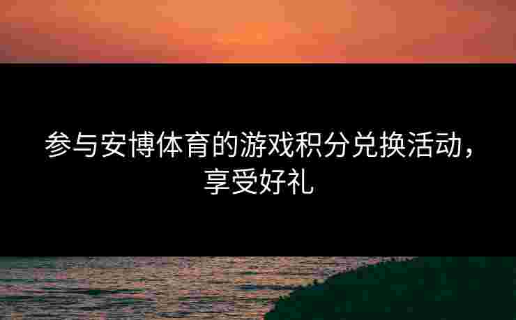 参与安博体育的游戏积分兑换活动，享受好礼