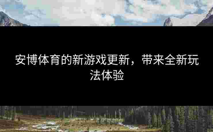 安博体育的新游戏更新，带来全新玩法体验