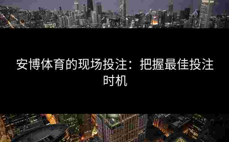 安博体育的现场投注：把握最佳投注时机