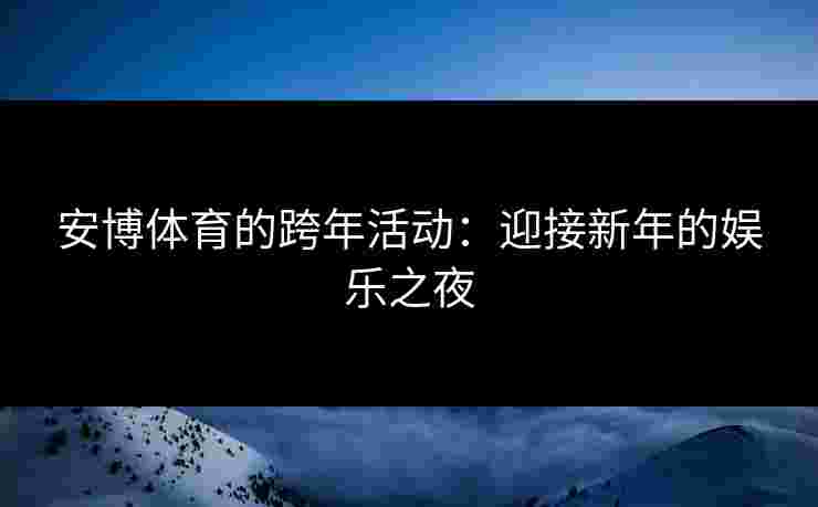 安博体育的跨年活动：迎接新年的娱乐之夜
