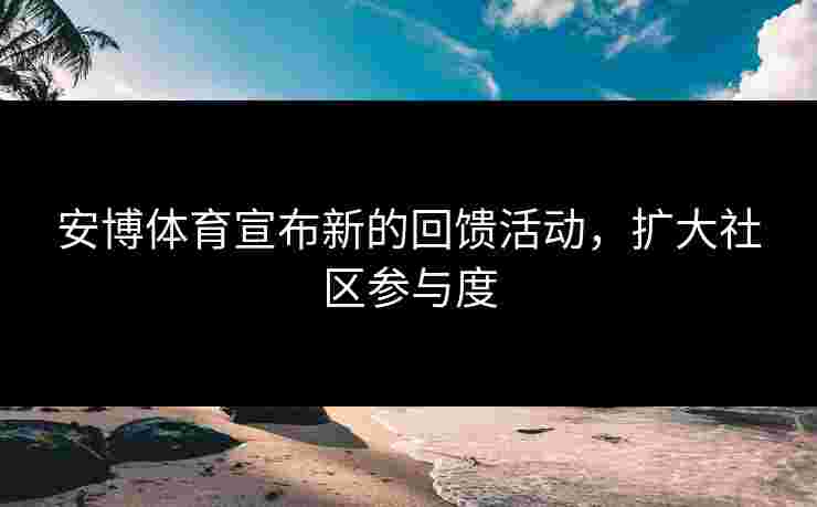 安博体育宣布新的回馈活动，扩大社区参与度