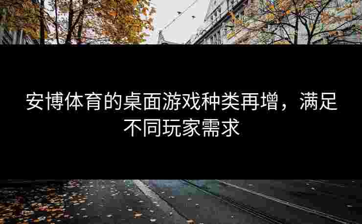 安博体育的桌面游戏种类再增，满足不同玩家需求