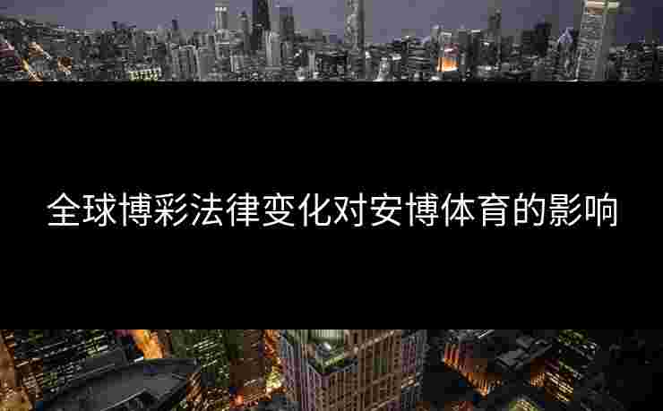 全球博彩法律变化对安博体育的影响