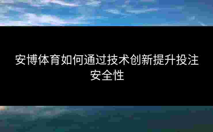安博体育如何通过技术创新提升投注安全性