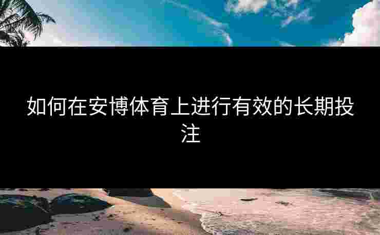 如何在安博体育上进行有效的长期投注