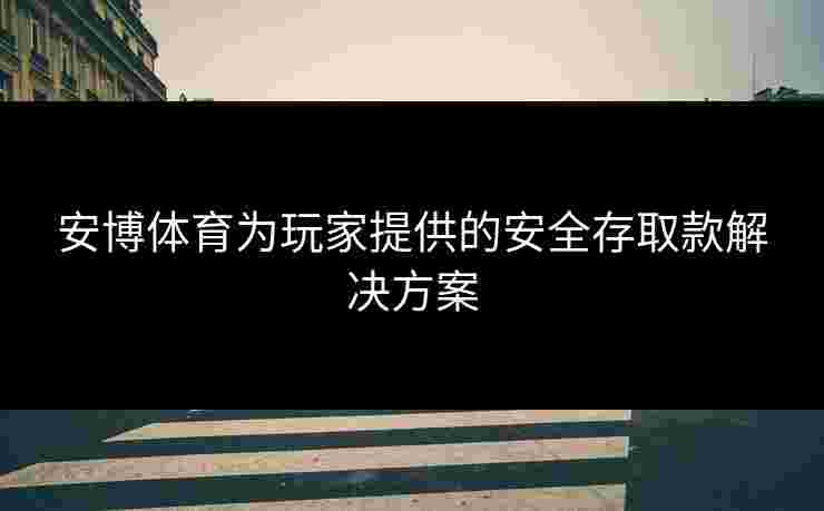 安博体育为玩家提供的安全存取款解决方案