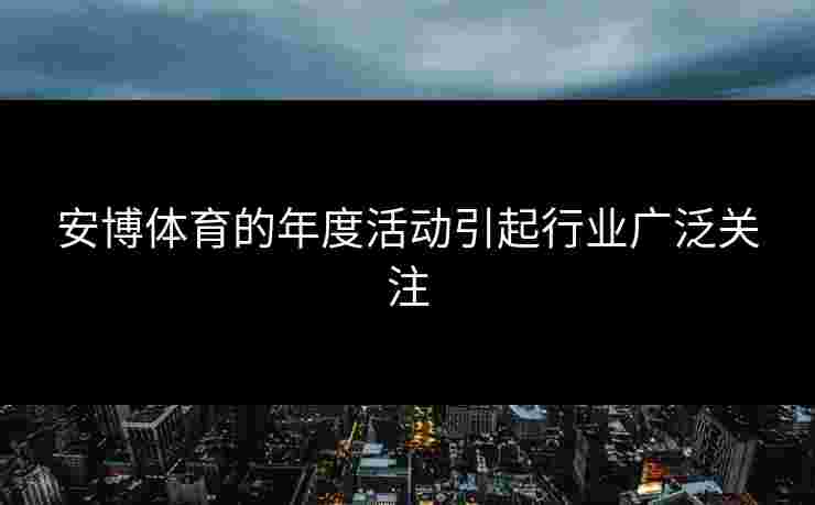 安博体育的年度活动引起行业广泛关注