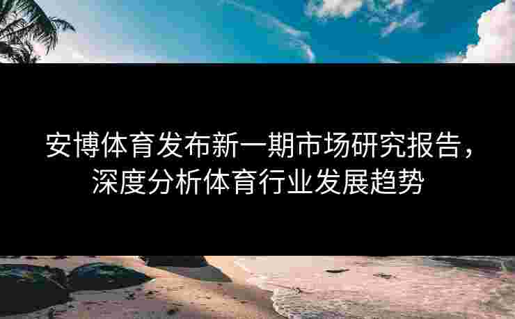 安博体育发布新一期市场研究报告，深度分析体育行业发展趋势