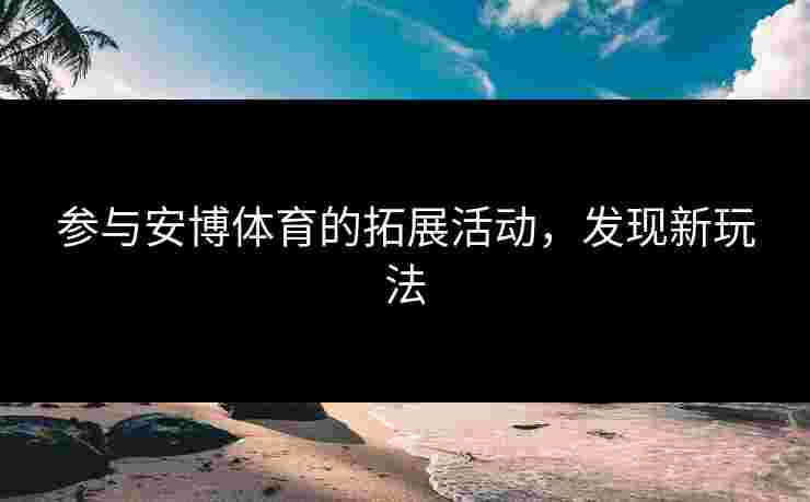 参与安博体育的拓展活动，发现新玩法