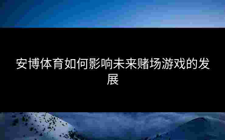 安博体育如何影响未来赌场游戏的发展