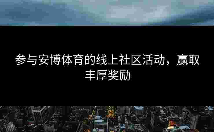 参与安博体育的线上社区活动，赢取丰厚奖励