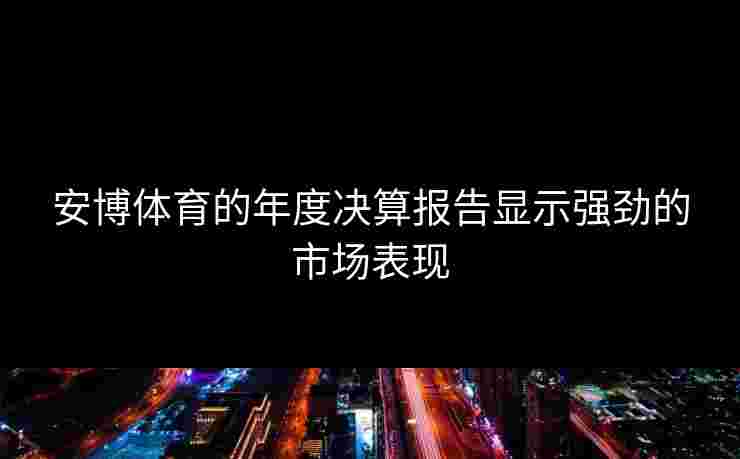 安博体育的年度决算报告显示强劲的市场表现