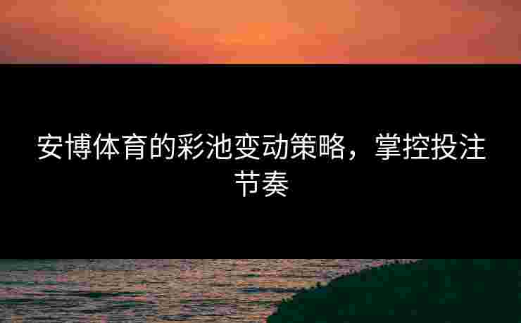 安博体育的彩池变动策略，掌控投注节奏