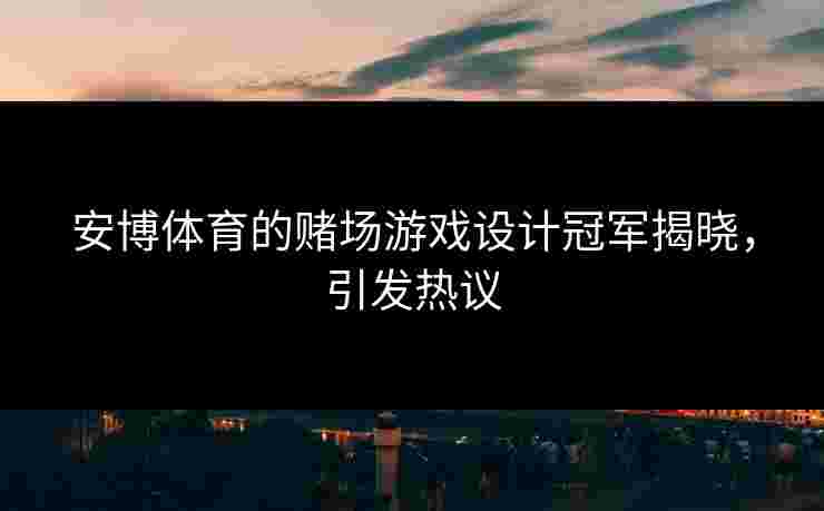 安博体育的赌场游戏设计冠军揭晓，引发热议