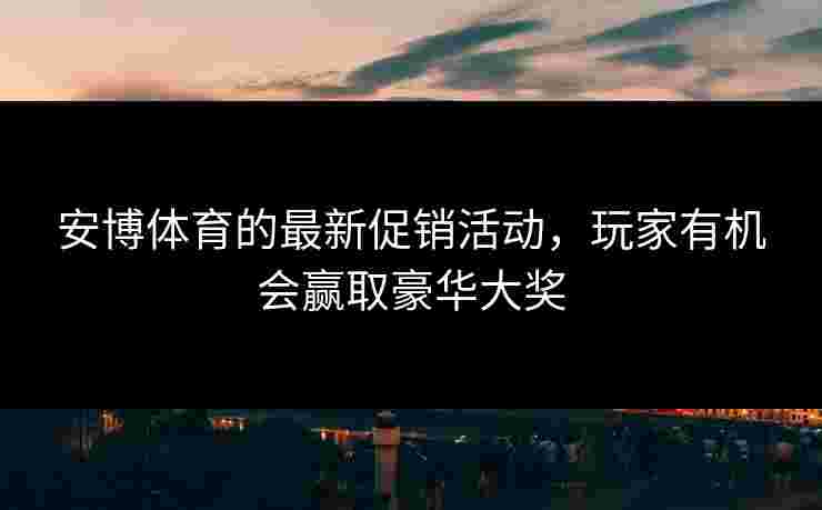安博体育的最新促销活动，玩家有机会赢取豪华大奖