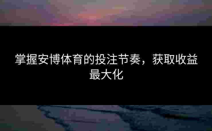 掌握安博体育的投注节奏，获取收益最大化