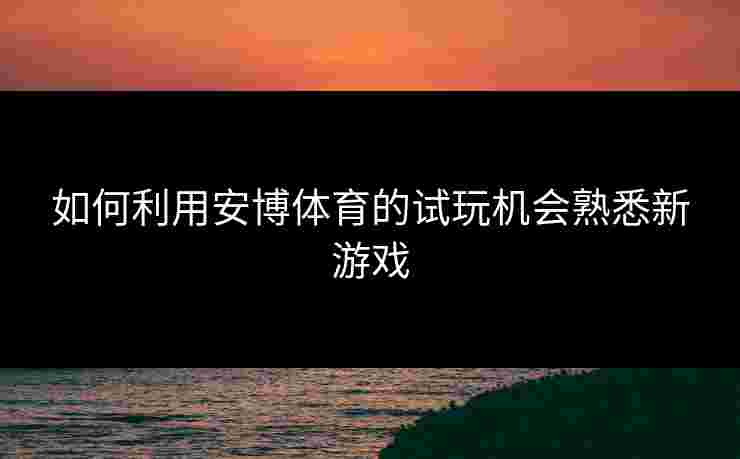 如何利用安博体育的试玩机会熟悉新游戏