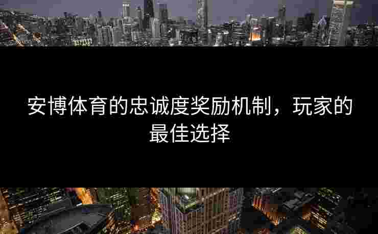 安博体育的忠诚度奖励机制，玩家的最佳选择