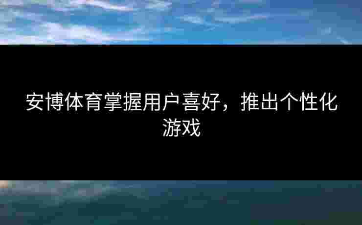 安博体育掌握用户喜好，推出个性化游戏