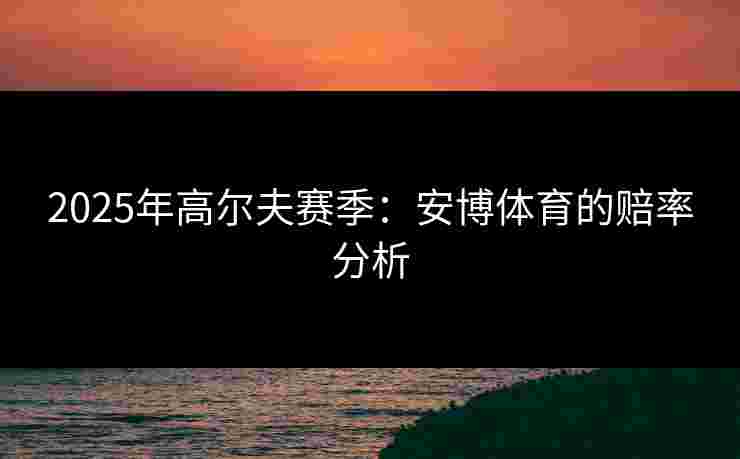 2025年高尔夫赛季：安博体育的赔率分析