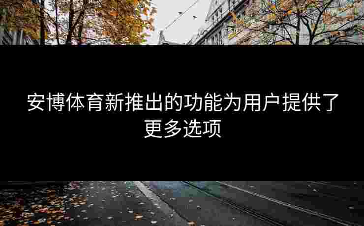 安博体育新推出的功能为用户提供了更多选项