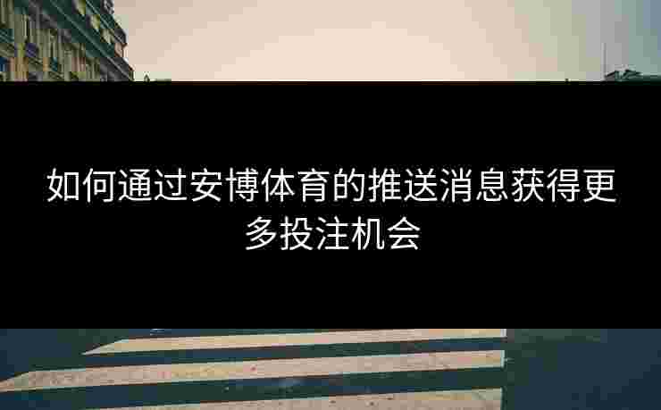 如何通过安博体育的推送消息获得更多投注机会