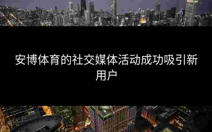 安博体育的社交媒体活动成功吸引新用户