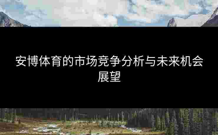 安博体育的市场竞争分析与未来机会展望