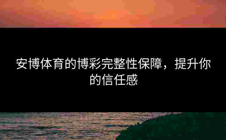 安博体育的博彩完整性保障，提升你的信任感