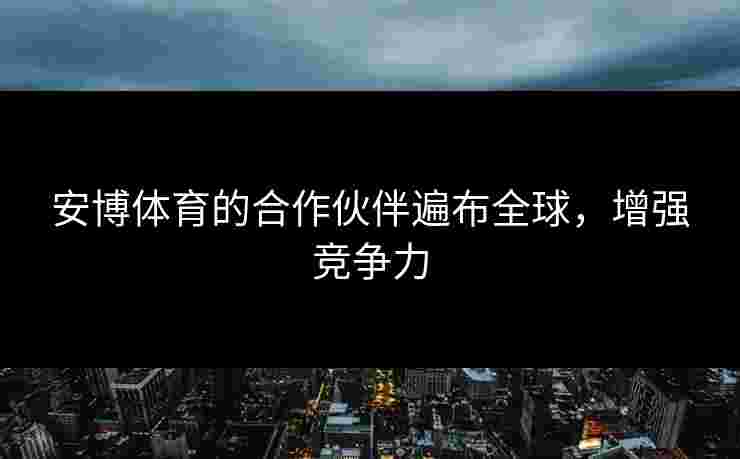 安博体育的合作伙伴遍布全球，增强竞争力