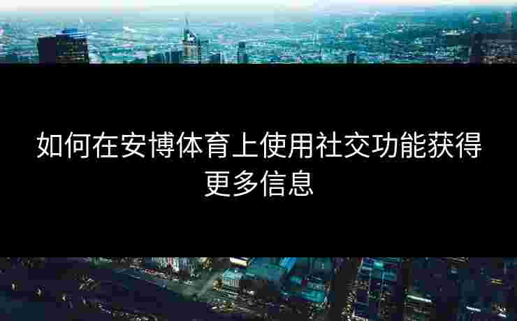 如何在安博体育上使用社交功能获得更多信息