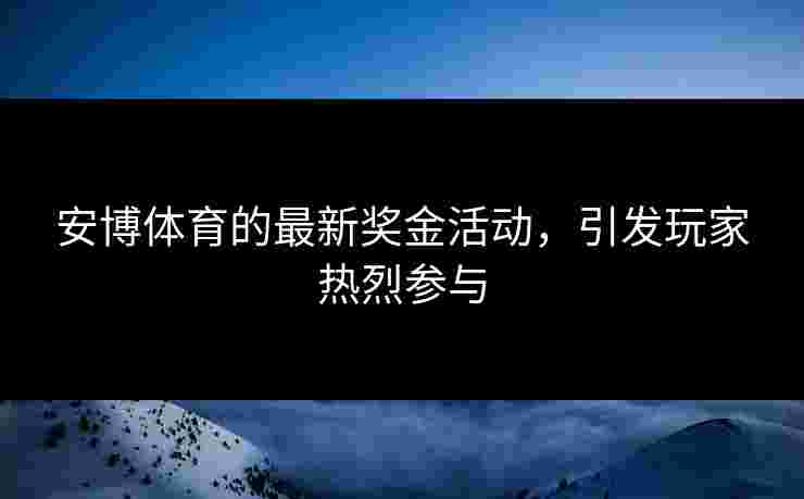 安博体育的最新奖金活动，引发玩家热烈参与