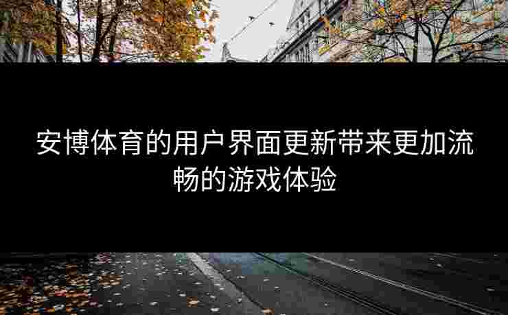安博体育的用户界面更新带来更加流畅的游戏体验