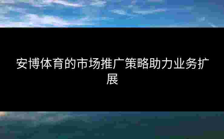 安博体育的市场推广策略助力业务扩展