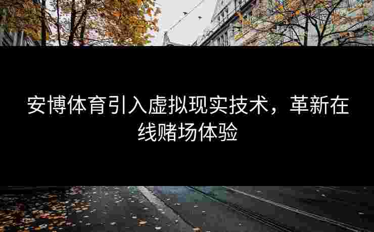 安博体育引入虚拟现实技术，革新在线赌场体验