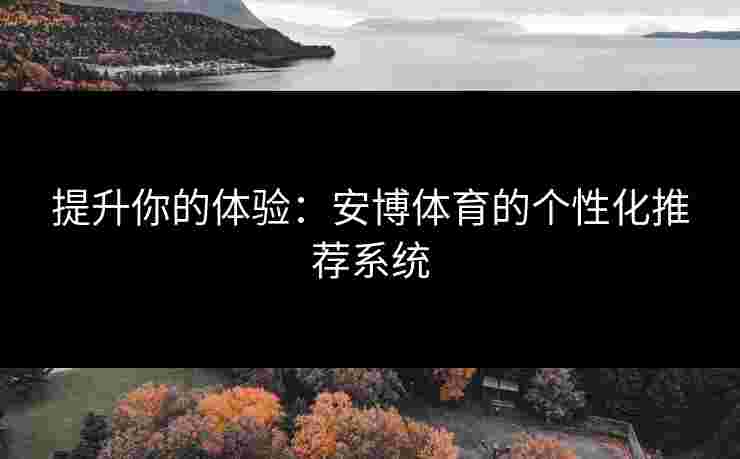 提升你的体验：安博体育的个性化推荐系统