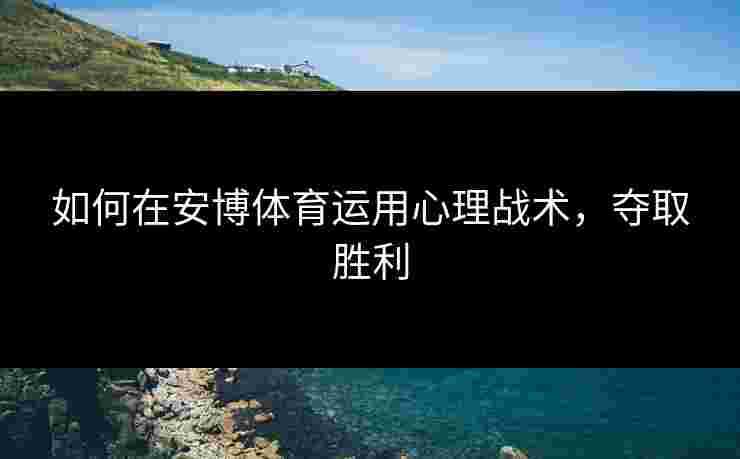 如何在安博体育运用心理战术，夺取胜利
