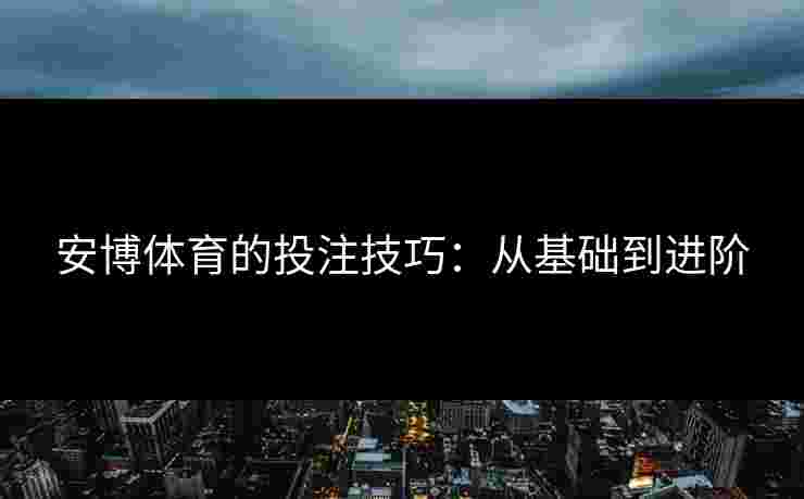 安博体育的投注技巧：从基础到进阶