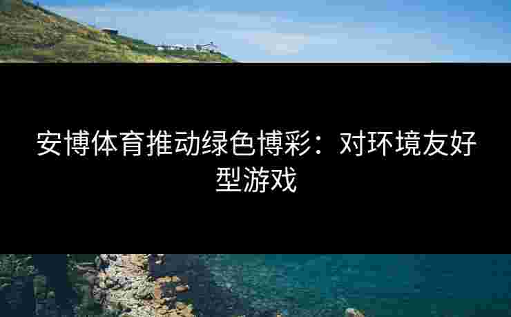 安博体育推动绿色博彩：对环境友好型游戏