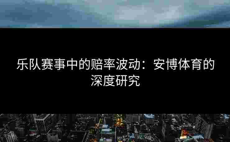 乐队赛事中的赔率波动：安博体育的深度研究
