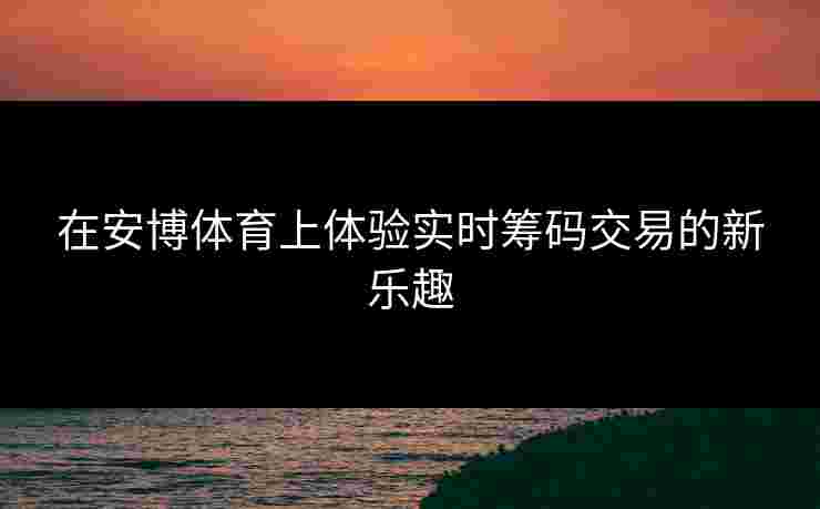 在安博体育上体验实时筹码交易的新乐趣
