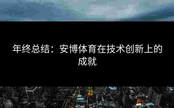 年终总结：安博体育在技术创新上的成就