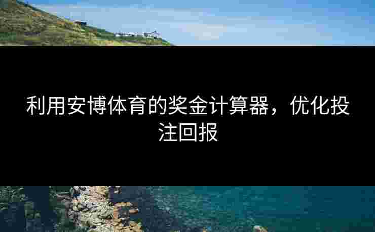 利用安博体育的奖金计算器，优化投注回报