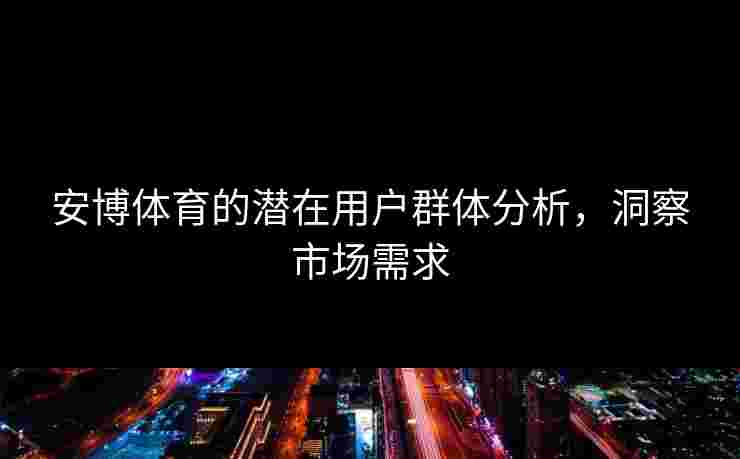 安博体育的潜在用户群体分析，洞察市场需求