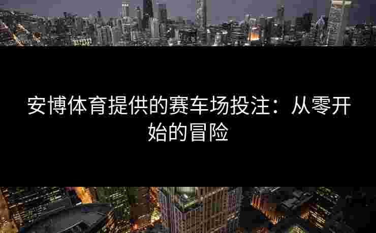 安博体育提供的赛车场投注：从零开始的冒险
