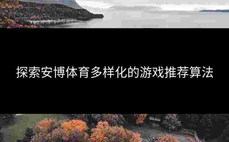 探索安博体育多样化的游戏推荐算法