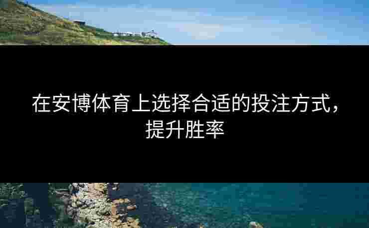 在安博体育上选择合适的投注方式，提升胜率