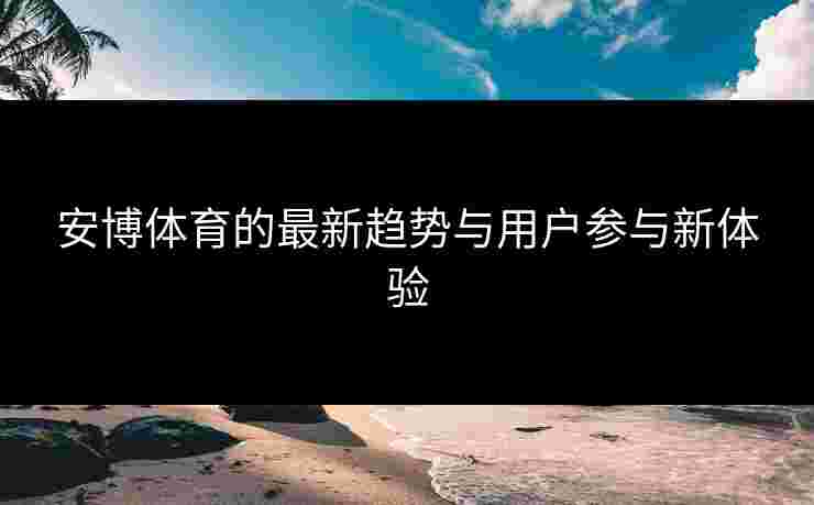 安博体育的最新趋势与用户参与新体验