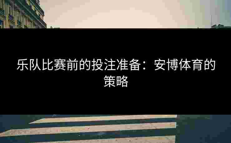 乐队比赛前的投注准备：安博体育的策略
