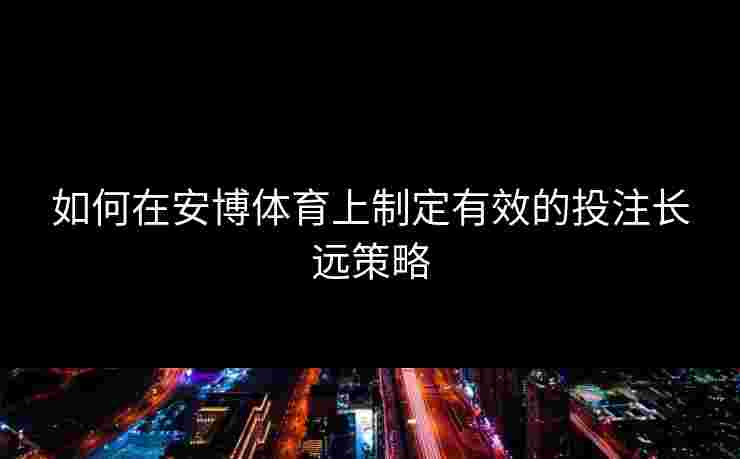 如何在安博体育上制定有效的投注长远策略